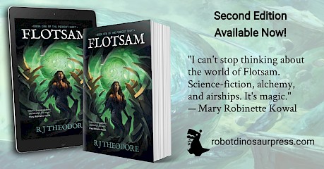 Promotional graphic for Flotsam, showing the book in digital and paperback. Words read: Second Edition Available Now! with blurb: I can't stop thinking about the world of Flotsam. Science-fiction, alchemy, and airships. It's magic. — Mary Robinette Kowal. The Footer shows the Robot Dinosaur Press logo and robotdinosaurpress.com